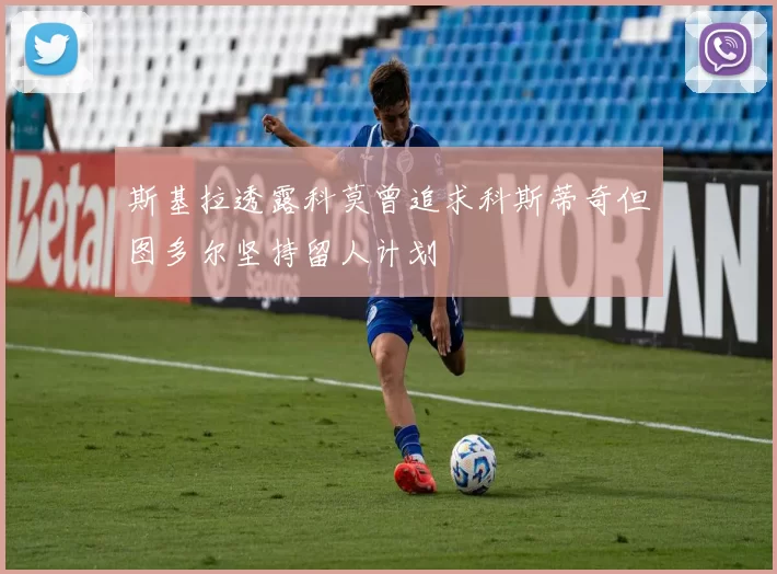斯基拉透露科莫曾追求科斯蒂奇但图多尔坚持留人计划