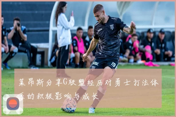 莱昂斯分享G联盟经历对勇士打法体系的积极影响与成长