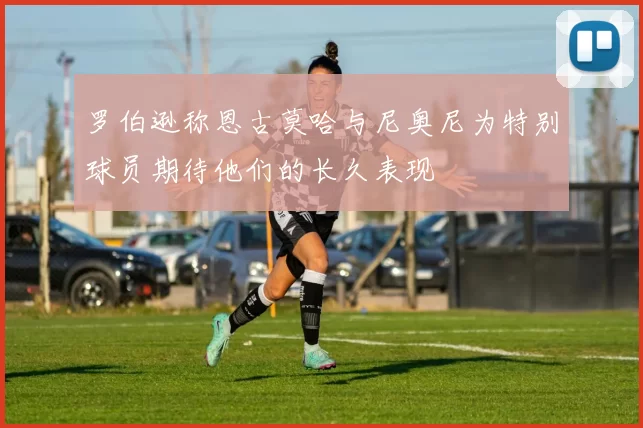 罗伯逊称恩古莫哈与尼奥尼为特别球员期待他们的长久表现