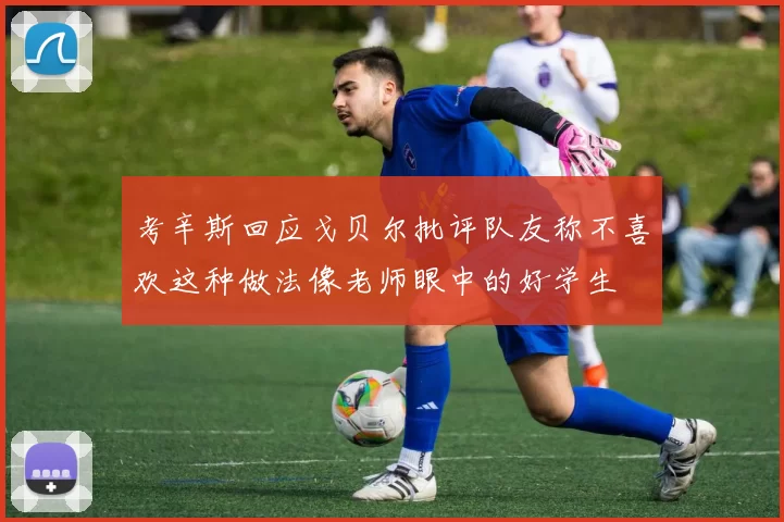 考辛斯回应戈贝尔批评队友称不喜欢这种做法像老师眼中的好学生