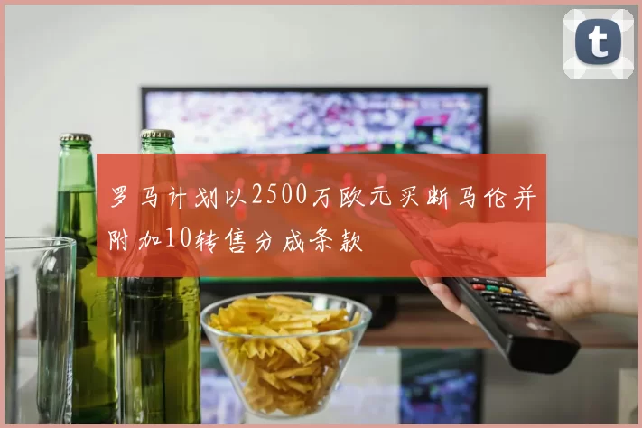 罗马计划以2500万欧元买断马伦并附加10转售分成条款