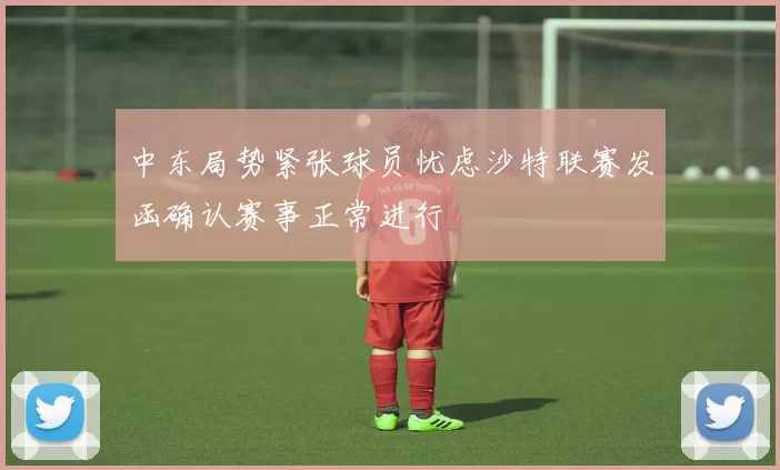 中东局势紧张球员忧虑沙特联赛发函确认赛事正常进行