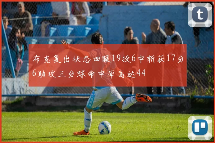布克复出状态回暖19投6中斩获17分6助攻三分球命中率高达44