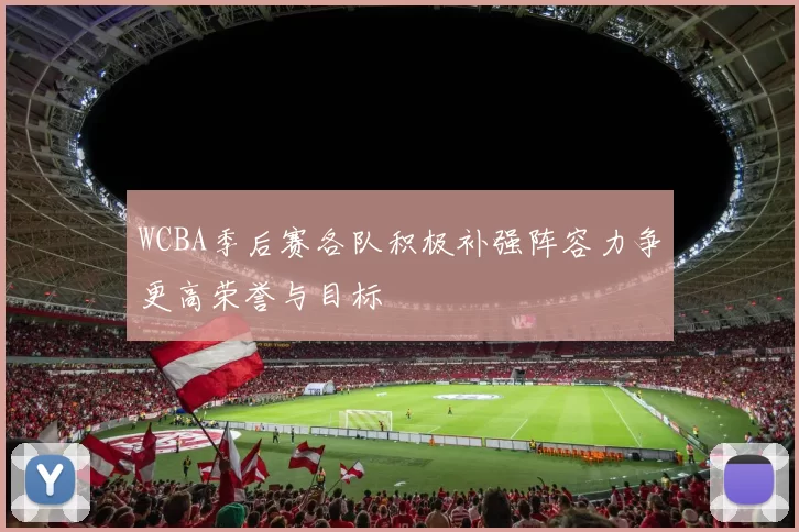 WCBA季后赛各队积极补强阵容力争更高荣誉与目标