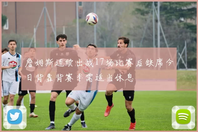 詹姆斯连续出战17场比赛后缺席今日背靠背赛季需适当休息