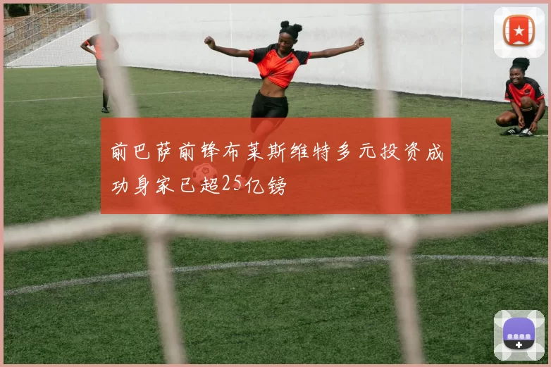 前巴萨前锋布莱斯维特多元投资成功身家已超25亿镑