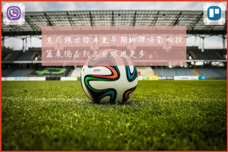 克尼佩尔称库里早期脚踝伤影响投篮表现否则三分球进更多