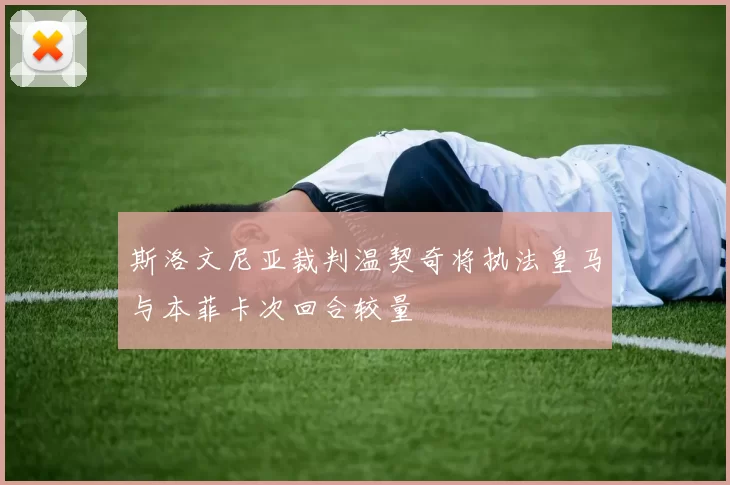 斯洛文尼亚裁判温契奇将执法皇马与本菲卡次回合较量