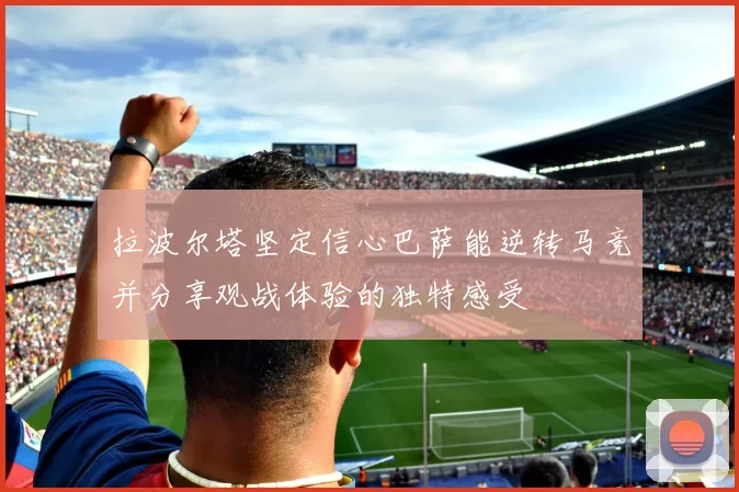 拉波尔塔坚定信心巴萨能逆转马竞并分享观战体验的独特感受