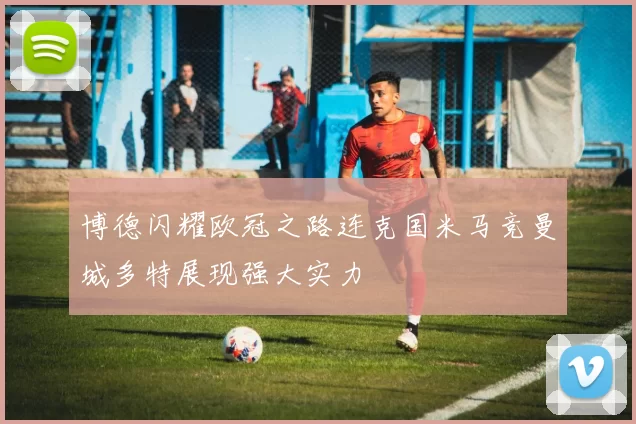 博德闪耀欧冠之路连克国米马竞曼城多特展现强大实力
