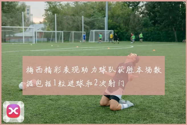 梅西精彩表现助力球队获胜本场数据包括1粒进球和2次射门