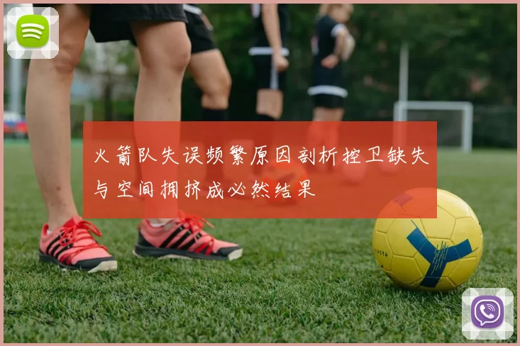 火箭队失误频繁原因剖析控卫缺失与空间拥挤成必然结果