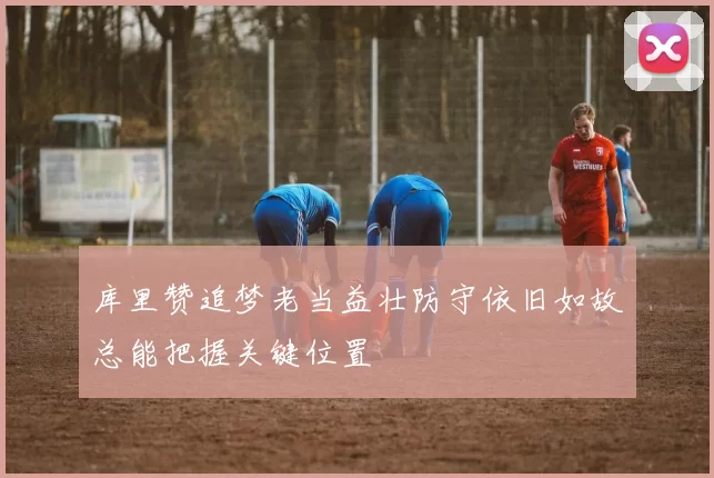 库里赞追梦老当益壮防守依旧如故总能把握关键位置