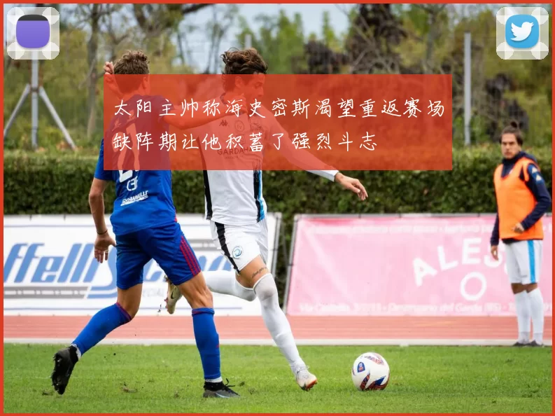太阳主帅称海史密斯渴望重返赛场缺阵期让他积蓄了强烈斗志