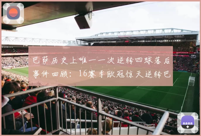 巴萨历史上唯一一次逆转四球落后事件回顾：16赛季欧冠惊天逆转巴黎