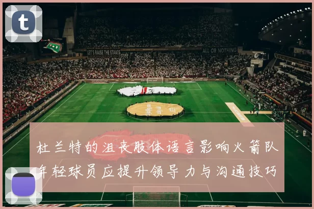 杜兰特的沮丧肢体语言影响火箭队年轻球员应提升领导力与沟通技巧