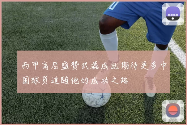 西甲高层盛赞武磊成就期待更多中国球员追随他的成功之路