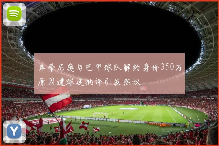 库蒂尼奥与巴甲球队解约身价350万原因遭球迷批评引发热议