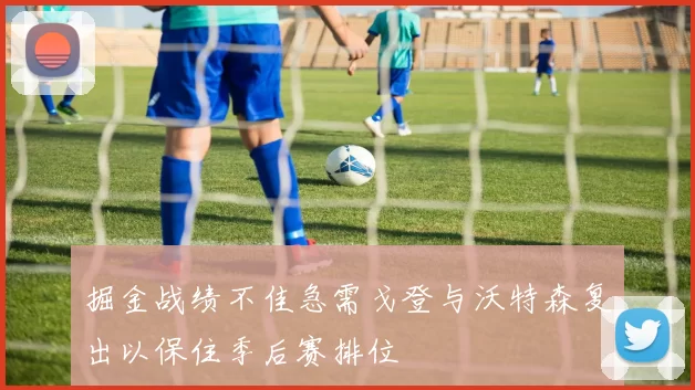 掘金战绩不佳急需戈登与沃特森复出以保住季后赛排位